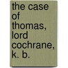 The Case Of Thomas, Lord Cochrane, K. B. by Unknown