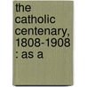 The Catholic Centenary, 1808-1908 : As A by Augustin McNally