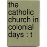 The Catholic Church In Colonial Days : T by Unknown