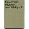 The Catholic Church In Colonial Days: Th by Unknown