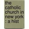 The Catholic Church In New York : A Hist by John Talbot Smith