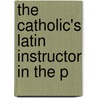 The Catholic's Latin Instructor In The P by Unknown