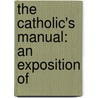 The Catholic's Manual: An Exposition Of by Unknown