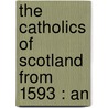 The Catholics Of Scotland From 1593 : An door Aeneas MacDonell Dawson