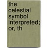 The Celestial Symbol Interpreted; Or, Th by Unknown