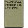 The Celt Above The Saxon : Or, A Compara by C.J. 1871-Herlihy