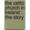 The Celtic Church In Lreland : The Story by James Heron