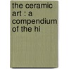 The Ceramic Art : A Compendium Of The Hi by Jennie J. Young