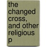 The Changed Cross, And Other Religious P door Onbekend