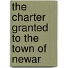 The Charter Granted To The Town Of Newar by See Notes Multiple Contributors