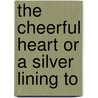 The Cheerful Heart Or A Silver Lining To by Unknown