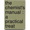 The Chemist's Manual : A Practical Treat by Henry A. 1852-1896 Mott