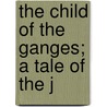 The Child Of The Ganges; A Tale Of The J by Robt.N. Barrett
