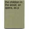 The Children In The Wood, An Opera, As P by Thomas Morton