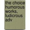 The Choice Humorous Works, Ludicrous Adv by Theodore Edward Hook