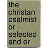 The Christan Psalmist Or Selected And Or door James Montgomery