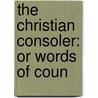 The Christian Consoler: Or Words Of Coun by Unknown