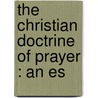 The Christian Doctrine Of Prayer : An Es by James Freeman Clarke