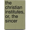 The Christian Institutes, Or, The Sincer by See Notes Multiple Contributors