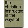 The Christian Instructed In The Ways Of by Unknown