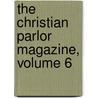 The Christian Parlor Magazine, Volume 6 by Unknown