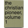 The Christian Pioneer, Volume 1 by Unknown