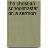 The Christian Schoolmaster. Or, A Sermon by Unknown