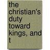 The Christian's Duty Toward Kings, And T by Unknown