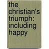 The Christian's Triumph: Including Happy by Unknown