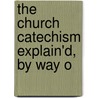The Church Catechism Explain'd, By Way O by Unknown