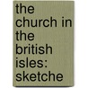 The Church In The British Isles: Sketche by Unknown