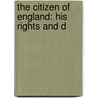 The Citizen Of England: His Rights And D by Unknown
