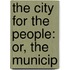 The City For The People: Or, The Municip