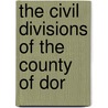 The Civil Divisions Of The County Of Dor by Edward Boswell