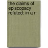 The Claims Of Episcopacy Refuted: In A R by Unknown
