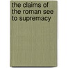 The Claims Of The Roman See To Supremacy by Unknown