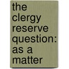 The Clergy Reserve Question: As A Matter door Egerton Ryerson