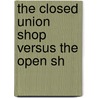 The Closed Union Shop Versus The Open Sh by Ernest Frederick Lloyd