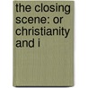 The Closing Scene: Or Christianity And I by Unknown