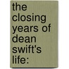 The Closing Years Of Dean Swift's Life: door William Robert W. Wilde