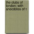 The Clubs Of London; With Anecdotes Of T