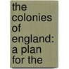 The Colonies Of England: A Plan For The by Unknown
