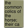The Common Colics Of The Horse; Their Ca by Harry Caulton Reeks