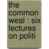 The Common Weal : Six Lectures On Politi by W 1849-1919 Cunningham