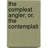 The Compleat Angler; Or, The Contemplati by Izaak Walton