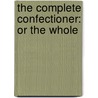 The Complete Confectioner: Or The Whole by Unknown