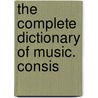 The Complete Dictionary Of Music. Consis by Jean-Jacques Rousseau