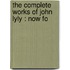 The Complete Works Of John Lyly : Now Fo