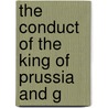 The Conduct Of The King Of Prussia And G by Unknown