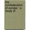 The Confederation Of Europe : A Study Of by W. Alison Phillips